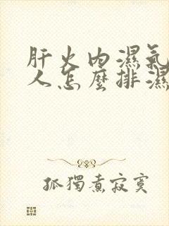 肝火内湿气重的人怎么排湿