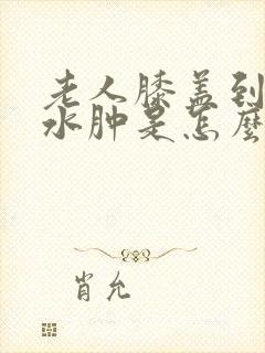 老人膝盖到脚踝水肿是怎么回事