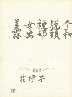 美女被脱个精光露出奶头和胸的视频