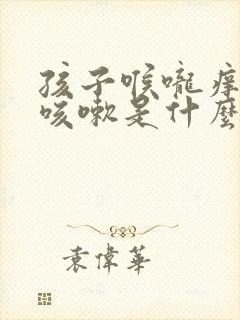 孩子喉咙痒有痰咳嗽是什么原因