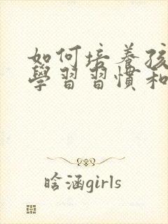 如何培养孩子的学习习惯和方法