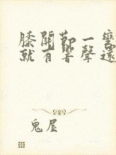 膝关节一弯一伸就有响声还有点疼封面