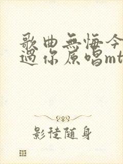 歌曲无悔今生爱过你原唱mtv