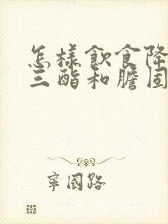 怎样饮食降甘油三酯和胆固醇