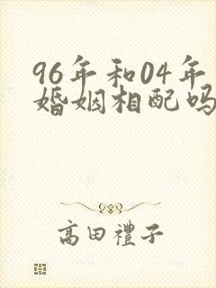 96年和04年婚姻相配吗