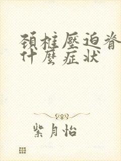 颈椎压迫脊髓有什么症状