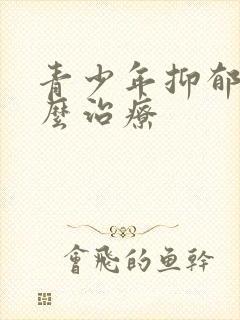 青少年抑郁 怎么治疗