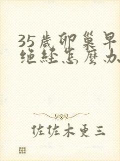 35岁卵巢早衰绝经怎么办