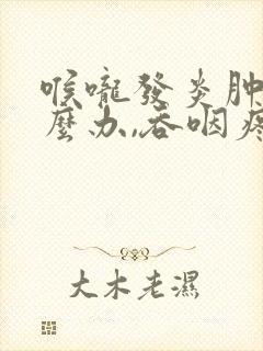 喉咙发炎肿痛怎么办,吞咽疼