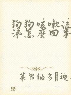 狗狗咳嗽流黄鼻涕怎么回事