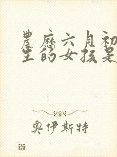 农历六月初七出生的女孩是什么命?