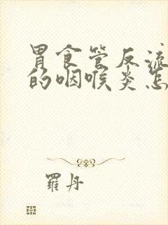 胃食管反流导致的咽喉炎怎样治疗