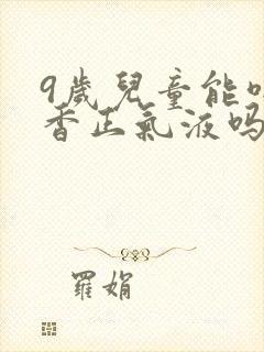 9岁儿童能喝藿香正气液吗