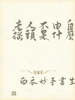 老人不由自主的摇头是什么病