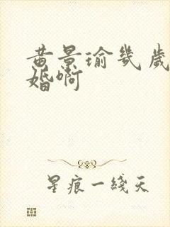 黄景瑜几岁结的婚啊