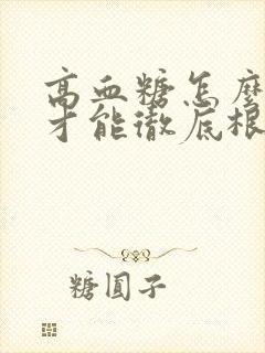 高血糖怎么调理才能彻底根除呢