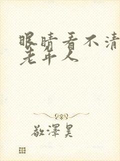 眼睛看不清模糊老年人