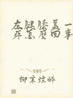 左腿膝盖一弯就疼怎么回事