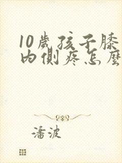 10岁孩子膝盖内侧疼怎么回事