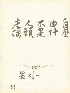 老人不由自主的摇头是什么病