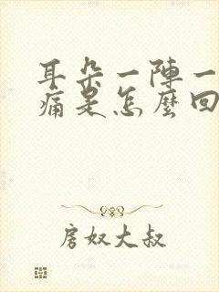 耳朵一阵一阵的痛是怎么回事