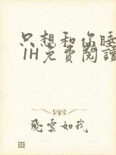 只想和你睡1V 1H免费阅读