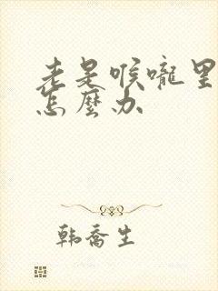 老是喉咙里有痰怎么办