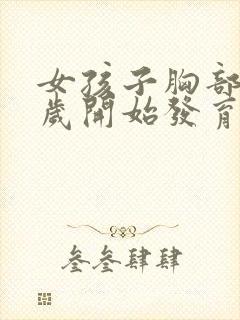 女孩子胸部10岁开始发育正常吗?