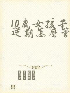 10岁女孩子叛逆期怎么管教最合适