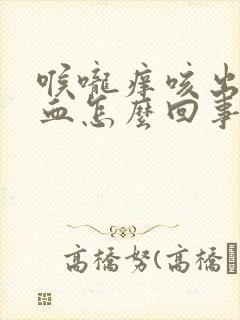 喉咙痒咳出来有血怎么回事