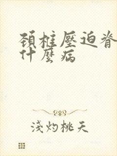 颈椎压迫脊髓是什么病