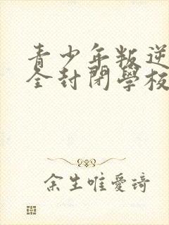 青少年叛逆正规全封闭学校哪里有