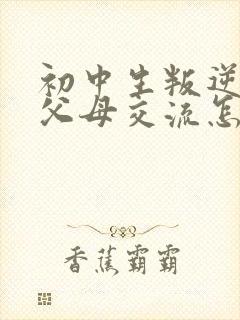 初中生叛逆不和父母交流怎么办