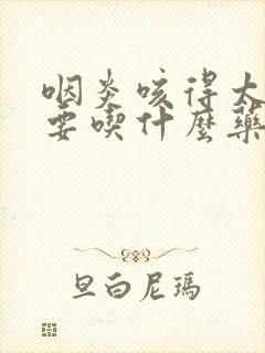 咽炎咳得太厉害要吃什么药