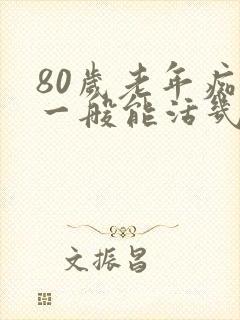 80岁老年痴呆一般能活几年