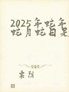 2025年蛇年蛇月蛇日是哪一天