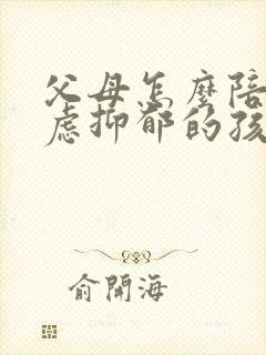 父母怎么陪伴焦虑抑郁的孩子