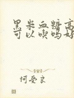 黑米血糖高的人可以吃吗好吗