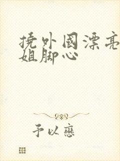 挠外国漂亮小姐姐脚心