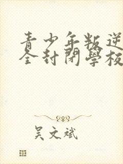 青少年叛逆正规全封闭学校多少钱