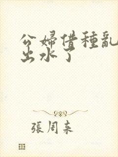 公妇借种乱h日出水了封面