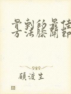 骨刺的最佳治疗方法膝关节骨刺的治疗