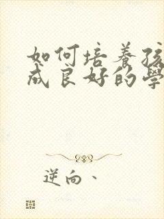 如何培养孩子养成良好的学习习惯