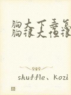 胸大下垂怎么办胸很大但很软而且下垂