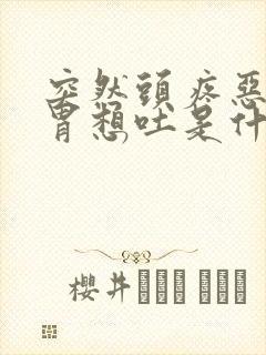 突然头疼恶心反胃想吐是什么原因