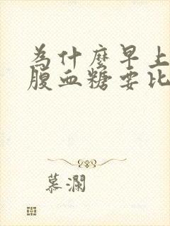 为什么早上的空腹血糖要比晚上的高封面