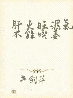 肝火旺湿气重能不能吃姜