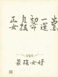 正月初一出生的女孩命运怎么样
