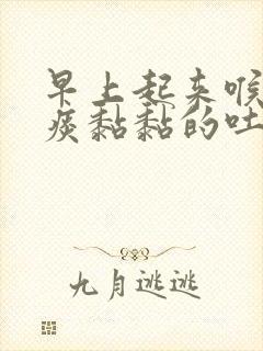 早上起来喉咙有痰黏黏的吐不尽