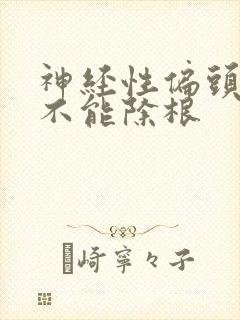 神经性偏头痛能不能除根